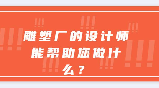 雕塑廠(chǎng)的設(shè)計(jì)師能幫助您做什么？